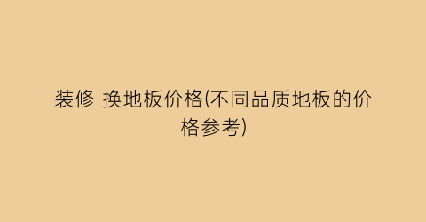 装修 换地板价格(不同品质地板的价格参考)